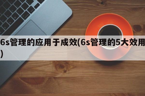 6s管理的应用于成效(6s管理的5大效用)